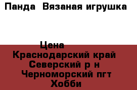 Панда. Вязаная игрушка. › Цена ­ 500 - Краснодарский край, Северский р-н, Черноморский пгт Хобби. Ручные работы » Куклы и игрушки   